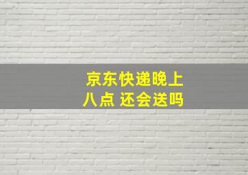 京东快递晚上八点 还会送吗